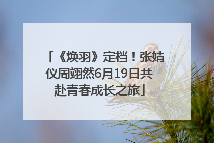 《焕羽》定档！张婧仪周翊然6月19日共赴青春成长之旅