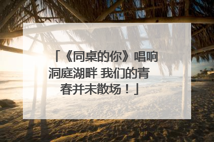 《同桌的你》唱响洞庭湖畔 我们的青春并未散场！