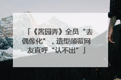 《酱园弄》全员“去偶像化”，造型颠覆网友直呼“认不出”