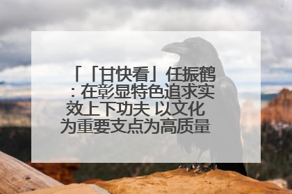 「甘快看」任振鹤：在彰显特色追求实效上下功夫 以文化为重要支点为高质量发展增添动能