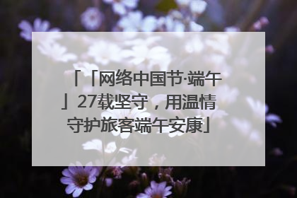 「网络中国节·端午」27载坚守，用温情守护旅客端午安康