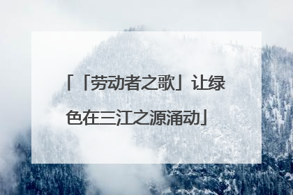 「劳动者之歌」让绿色在三江之源涌动