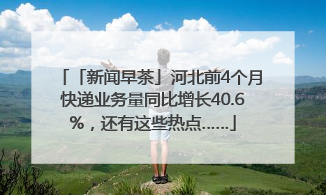 「新闻早茶」河北前4个月快递业务量同比增长40.6%，还有这些热点……