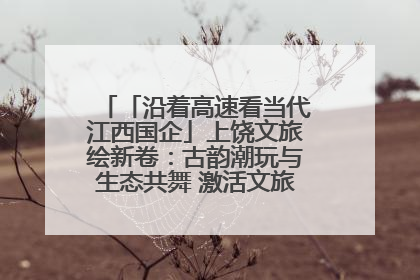 「沿着高速看当代江西国企」上饶文旅绘新卷：古韵潮玩与生态共舞 激活文旅产业新动能