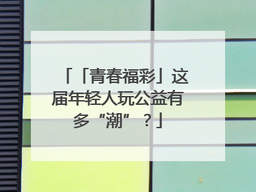 「青春福彩」这届年轻人玩公益有多“潮”？