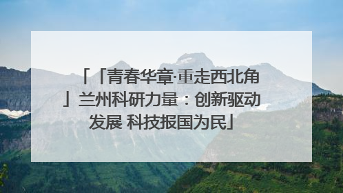 「青春华章·重走西北角」兰州科研力量：创新驱动发展 科技报国为民