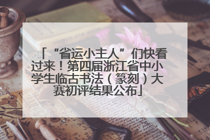 “省运小主人”们快看过来！第四届浙江省中小学生临古书法（篆刻）大赛初评结果公布