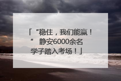 “稳住，我们能赢！” 静安6000余名学子踏入考场！