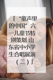 “童声里的中国”六一儿童节特别策划 山东省中小学生合唱展演（二）