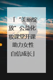 “美丽绽放”公益化妆课堂开课 助力女性自信成长