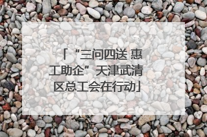 “三问四送 惠工助企”天津武清区总工会在行动
