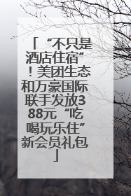 “不只是酒店住宿”！美团生态和万豪国际联手发放388元“吃喝玩乐住”新会员礼包