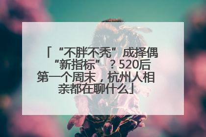 “不胖不秃”成择偶“新指标”？520后第一个周末，杭州人相亲都在聊什么