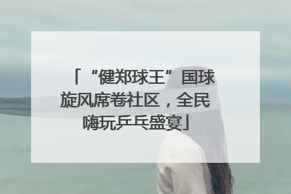 “健郑球王”国球旋风席卷社区，全民嗨玩乒乓盛宴
