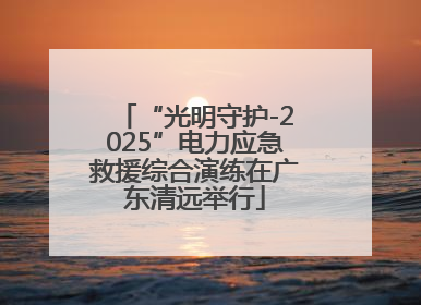 “光明守护-2025”电力应急救援综合演练在广东清远举行