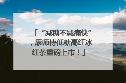 “减糖不减痛快”，康师傅低糖高纤冰红茶重磅上市！