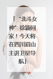 “北斗女神”徐颖回家！今天将在四川眉山主讲卫星导航