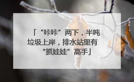 “咔咔”两下，半吨垃圾上岸，排水站里有“抓娃娃”高手