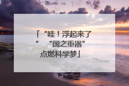 “哇！浮起来了” “国之重器”点燃科学梦
