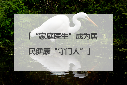 “家庭医生”成为居民健康“守门人”