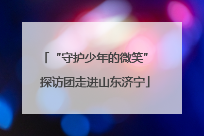 “守护少年的微笑” 探访团走进山东济宁
