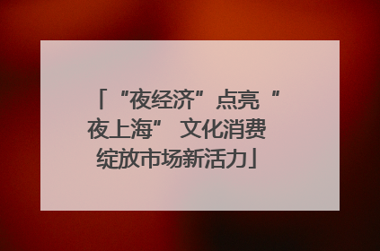 “夜经济”点亮“夜上海” 文化消费绽放市场新活力