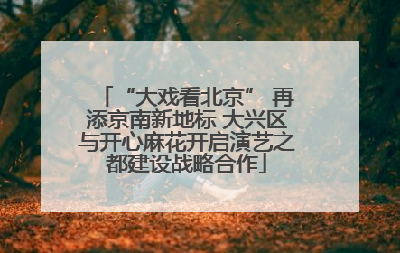 “大戏看北京” 再添京南新地标 大兴区与开心麻花开启演艺之都建设战略合作
