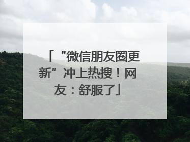 “微信朋友圈更新”冲上热搜！网友：舒服了
