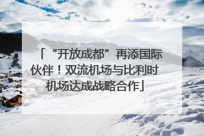 “开放成都”再添国际伙伴！双流机场与比利时机场达成战略合作