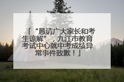 “恳请广大家长和考生谅解”，九江市教育考试中心就中考成绩异常事件致歉！