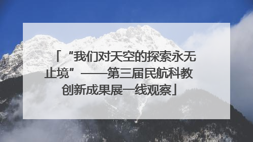 “我们对天空的探索永无止境”——第三届民航科教创新成果展一线观察