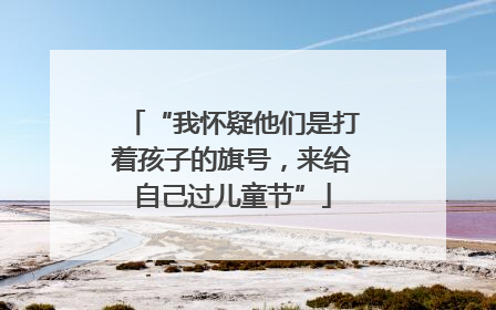 “我怀疑他们是打着孩子的旗号，来给自己过儿童节”