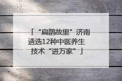 “扁鹊故里”济南遴选12种中医养生技术“进万家”