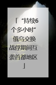 “持续6个多小时” 俄乌交换战俘期间互袭首都地区
