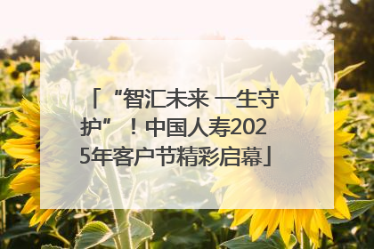 “智汇未来 一生守护”！中国人寿2025年客户节精彩启幕