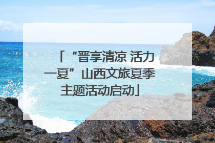 “晋享清凉 活力一夏”山西文旅夏季主题活动启动