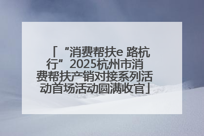 “消费帮扶e 路杭行”2025杭州市消费帮扶产销对接系列活动首场活动圆满收官