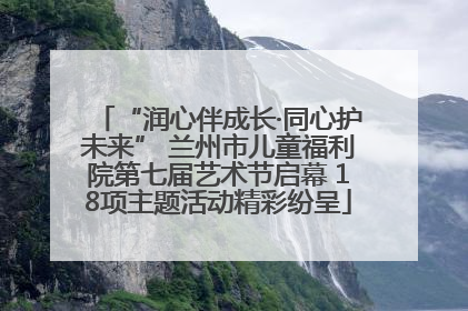 “润心伴成长·同心护未来” 兰州市儿童福利院第七届艺术节启幕 18项主题活动精彩纷呈