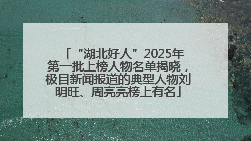 “湖北好人”2025年第一批上榜人物名单揭晓，极目新闻报道的典型人物刘明旺、周亮亮榜上有名