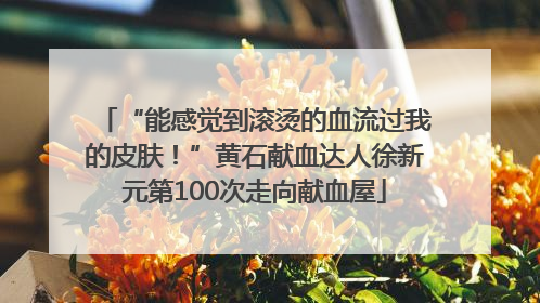 “能感觉到滚烫的血流过我的皮肤！”黄石献血达人徐新元第100次走向献血屋