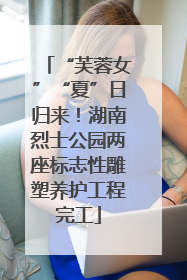 “芙蓉女”“夏”日归来！湖南烈士公园两座标志性雕塑养护工程完工