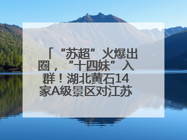 “苏超”火爆出圈，“十四妹”入群！湖北黄石14家A级景区对江苏游客免票