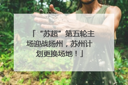 “苏超”第五轮主场迎战扬州，苏州计划更换场地！