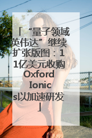 “量子领域英伟达”继续扩张版图：11亿美元收购Oxford Ionics以加速研发