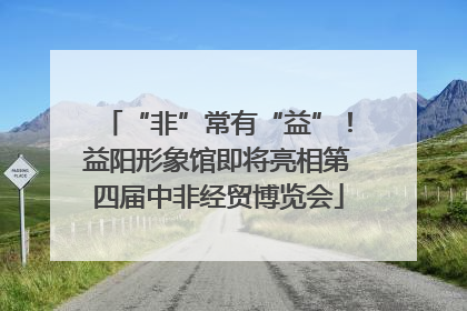 “非”常有“益”！益阳形象馆即将亮相第四届中非经贸博览会