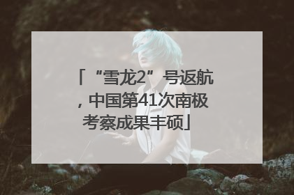 “雪龙2”号返航，中国第41次南极考察成果丰硕