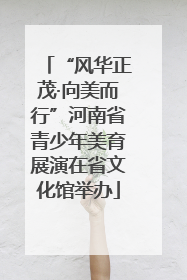 “风华正茂·向美而行”河南省青少年美育展演在省文化馆举办