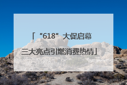 “618”大促启幕 三大亮点引燃消费热情