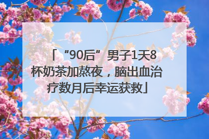 “90后”男子1天8杯奶茶加熬夜，脑出血治疗数月后幸运获救
