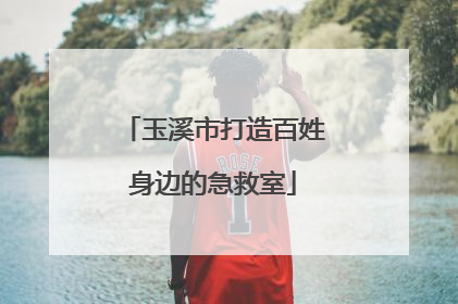 玉溪市打造百姓身边的急救室